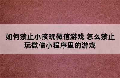 如何禁止小孩玩微信游戏 怎么禁止玩微信小程序里的游戏